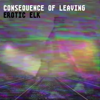 Consequence of Leaving by Erotic Elk