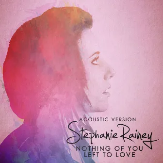 Nothing of You Left to Love (Acoustic Version) by Stephanie Rainey