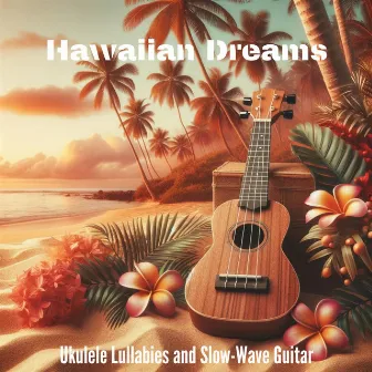 Hawaiian Dreams: A Tranquil Collection of Ukulele Lullabies and Slow-Wave Guitar to Soothe Your Soul and Guide You into Serene Sleep by Ocean Waves!