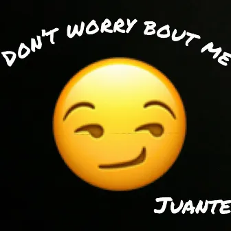 Don't Worry Bout Me by Juante