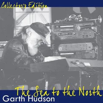 Collectors Edition: The Sea to the North by Garth Hudson