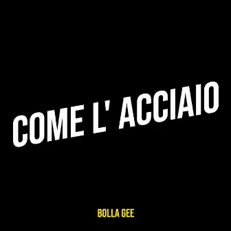 COME L' ACCIAIO by Bolla Gee