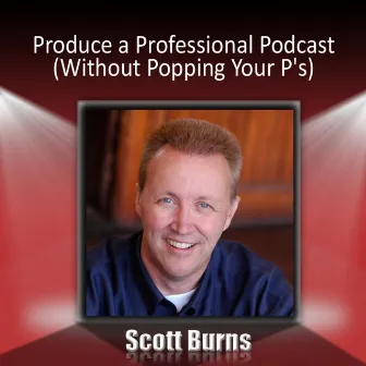 Produce a Professional Podcast: Without Popping Your P's! by Scott Burns