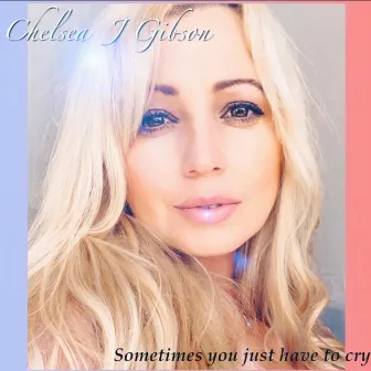 Sometimes You Just Have to Cry by Chelsea J Gibson