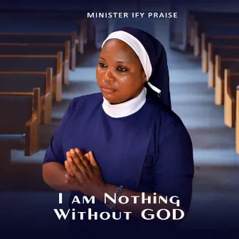 I Am Nothing Without God by Minister Ify Praise