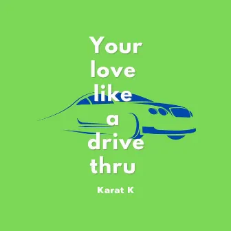 Your love like a drive thru by Karat K