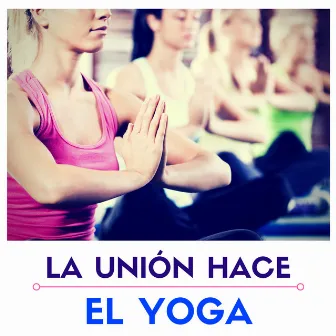 La Unión Hace el Yoga - Banda Sonora Perfecta los Amantes y Pranciticantes del Yoga by El Alma