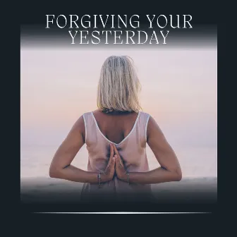 Forgiving Your Yesterday by Musique Zen