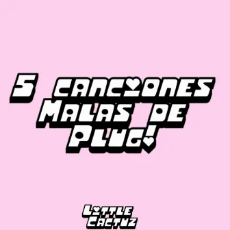 5 Canciones Malas De Plug by Little Cactuz