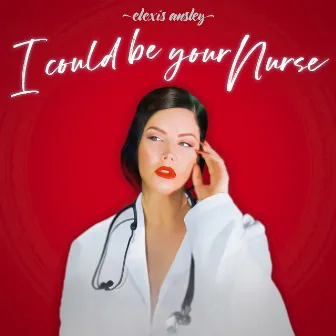 I Could Be Your Nurse by Elexis Ansley