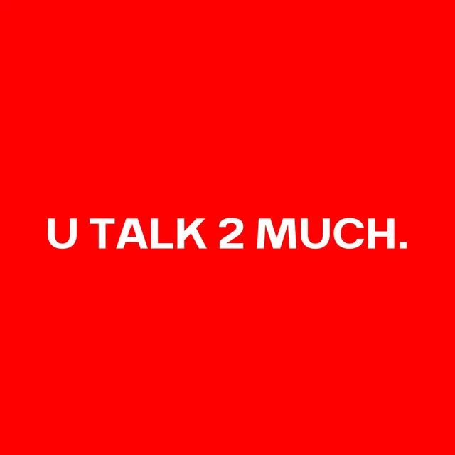 U TALK 2 MUCH