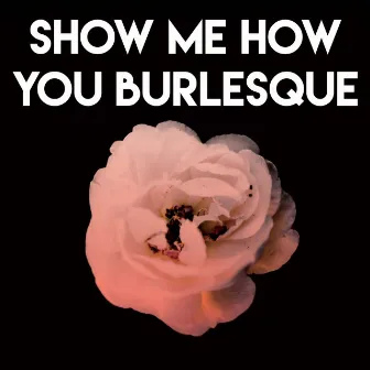 Show Me How You Burlesque by The New Burlesque Roadshow