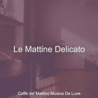 Le Mattine Delicato by Caffè del Mattino Musica De Luxe