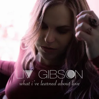 What I've Learned About Love by Liv Gibson