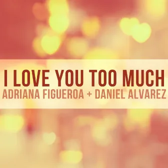 I Love You Too Much by Adriana Figueroa