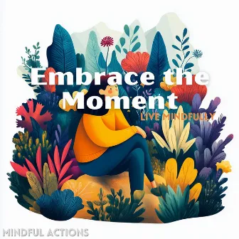 Embrace the Moment, Live Mindfully by Mindful Actions