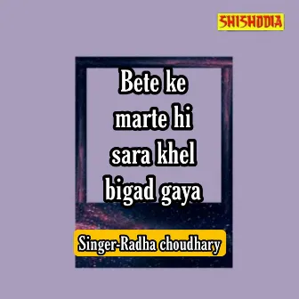 Bete Ke Marte Hi Sara Khel Bigad Gaya by Radha Chaudhary