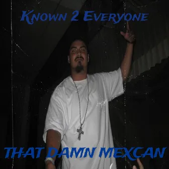 Known 2 Everyone by That Damn Mexcan