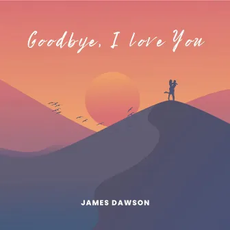 Goodbye, I Love You by James Dawson