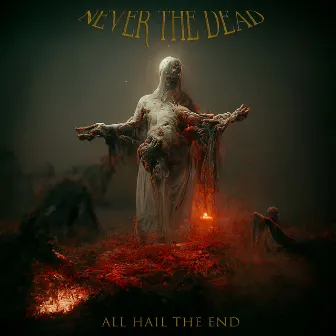 All Hail the End by Never The Dead