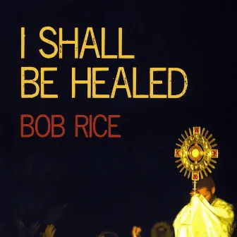 I Shall Be Healed by Bob Rice