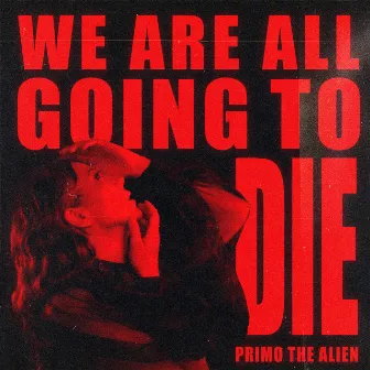 We Are All Going to Die by Primo the Alien