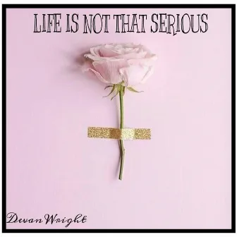 Life Is Not That Serious by Devan Wright