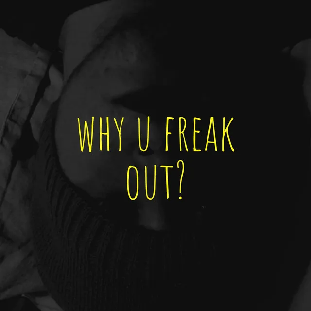 why u freak out?