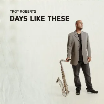 Days Like These by Troy Roberts