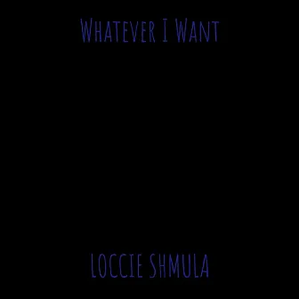 Whatever I Want by Loccie Shmula