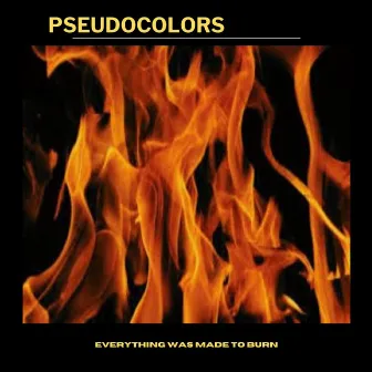 Everything Was Made To Burn by Pseudocolors