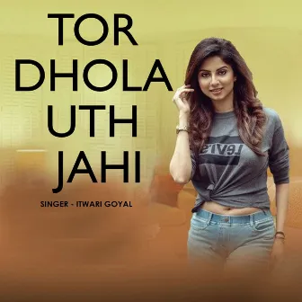 Tor Dhola Uth Jahi by Itwari Goyal