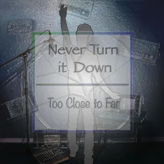 Never Turn It Down by Too Close to Far