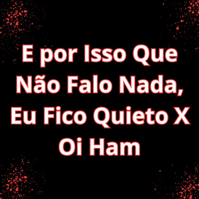 E por Isso Que Não Falo Nada, Eu Fico Quieto / Oi Ham