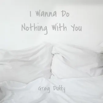 I Wanna Do Nothing With You by Greg Duffy