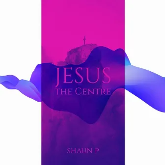 Jesus, The Center by Shaun P