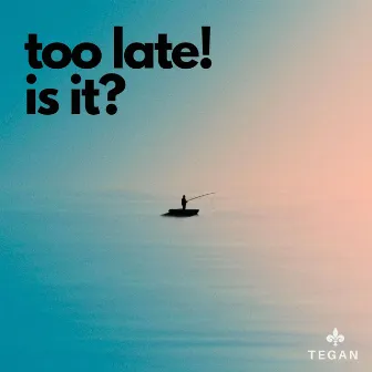 Too Late! is it? by Tegan