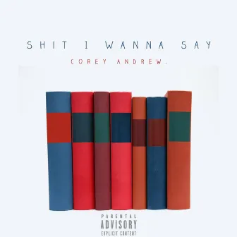 Shit I Wanna Say. by Corey Andrew