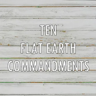 Ten Flat Earth Commandments by EXHELIOCENTRIC