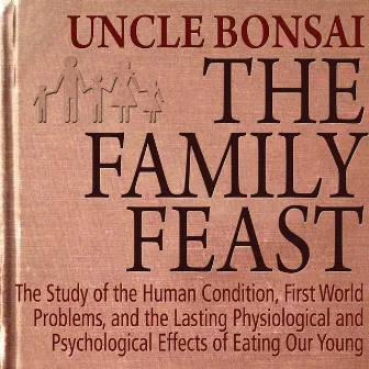 The Family Feast: The Study of the Human Condition, First World Problems, and the Lasting Physiological and Psychological Effects of Eating Our Young by Uncle Bonsai