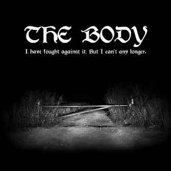 I Have Fought Against It, But I Can’t Any Longer. by The Body