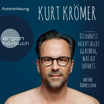 Du darfst nicht alles glauben, was du denkst [Meine Depression (Ungekürzte Lesung)] by Kurt Krömer