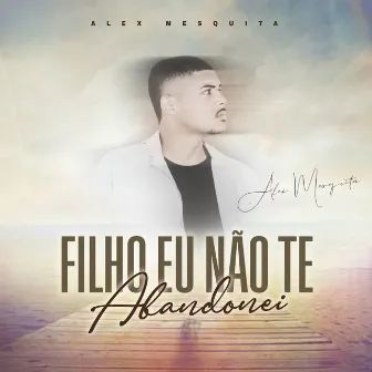 Filho Eu Não Te Abandonei by Alex Mesquita