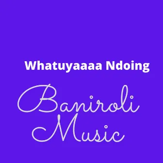 Whatuyaaaa Ndoing by Baniroli