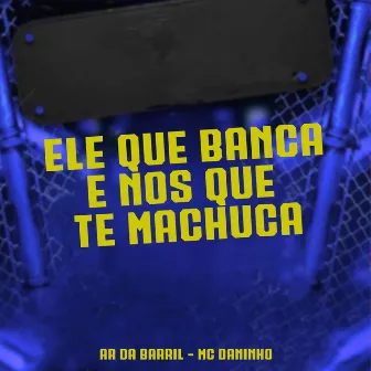 Ele Que Banca nos Que Te Machuca by ar da barril