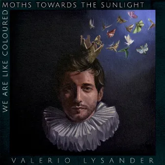 We Are Like Coloured Moths Towards the Sunlight by Valerio Lysander