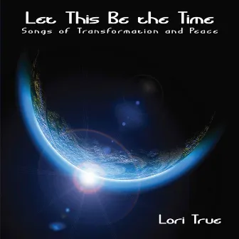 Let This Be the Time: Songs of Transformation and Peace by Lori True