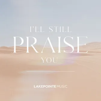 I'll Still Praise You (feat. Mary Kuti & George Hornok) by Lakepointe Music