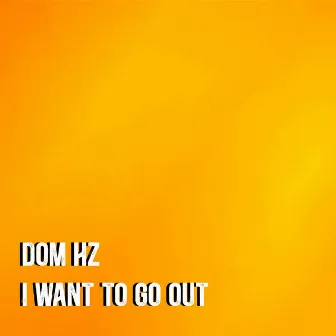 I Want To Go Out by Dom Hz