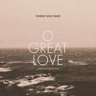 O Great Love (A Best of Collection) by Robbie Seay Band